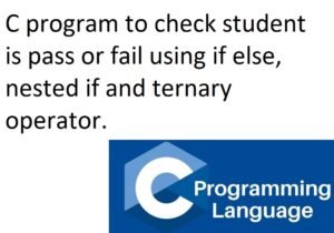 C program to check student is pass or fail using if else, nested if and ternary operator.